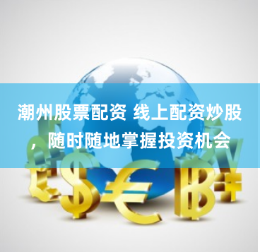 潮州股票配资 线上配资炒股，随时随地掌握投资机会