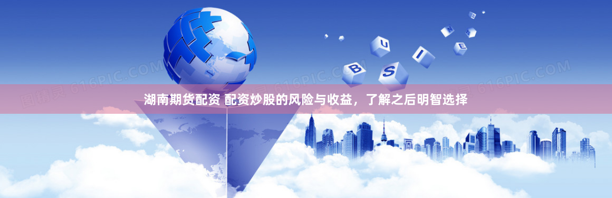 湖南期货配资 配资炒股的风险与收益，了解之后明智选择
