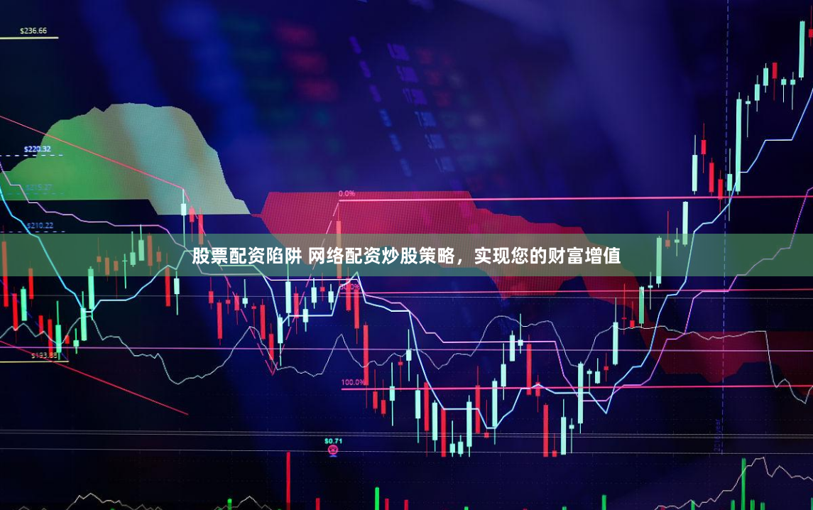 股票配资陷阱 网络配资炒股策略，实现您的财富增值