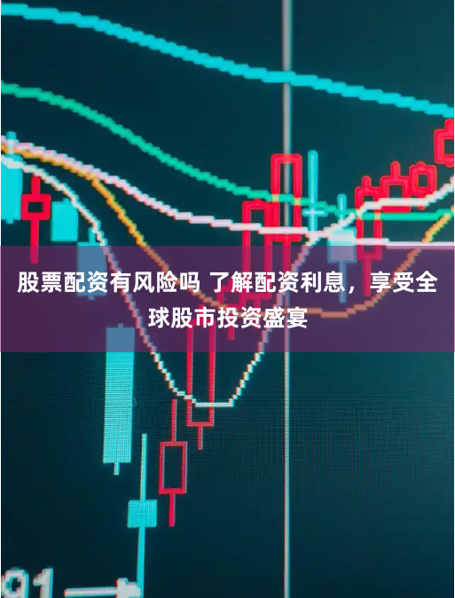 股票配资有风险吗 了解配资利息，享受全球股市投资盛宴