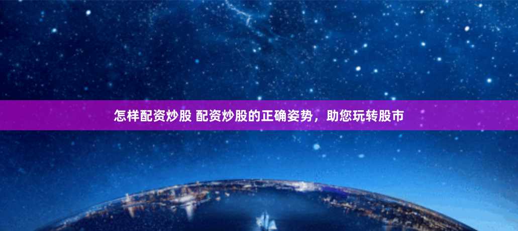 怎样配资炒股 配资炒股的正确姿势，助您玩转股市