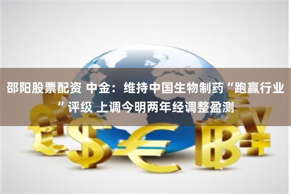 邵阳股票配资 中金：维持中国生物制药“跑赢行业”评级 上调今明两年经调整盈测