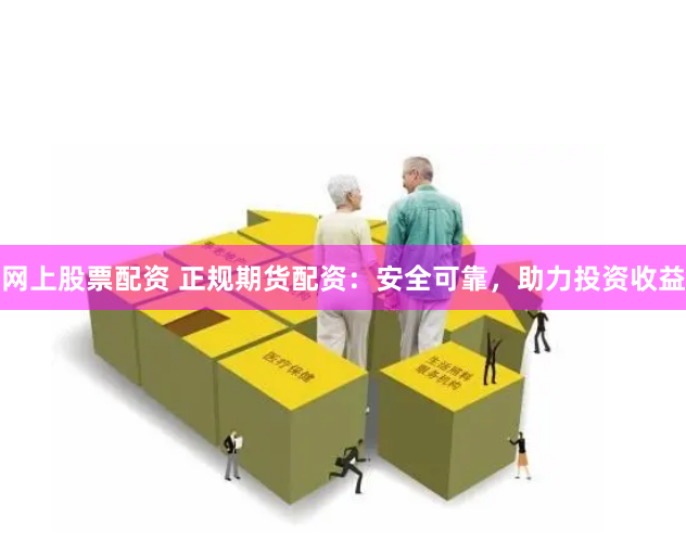 网上股票配资 正规期货配资：安全可靠，助力投资收益