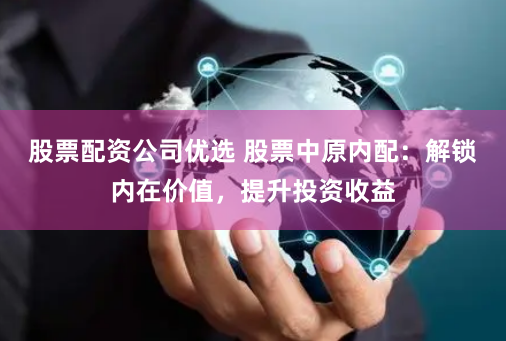 股票配资公司优选 股票中原内配：解锁内在价值，提升投资收益