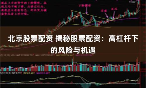 北京股票配资 揭秘股票配资：高杠杆下的风险与机遇