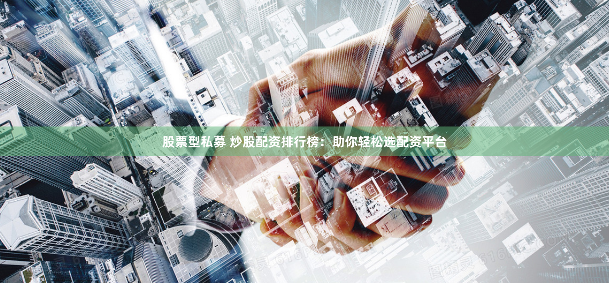 股票型私募 炒股配资排行榜：助你轻松选配资平台