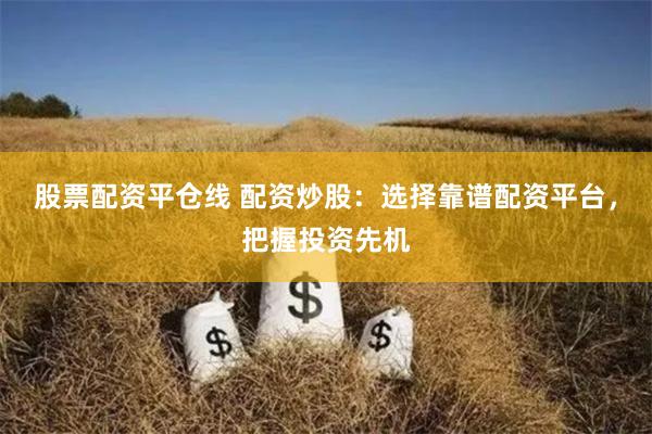 股票配资平仓线 配资炒股：选择靠谱配资平台，把握投资先机