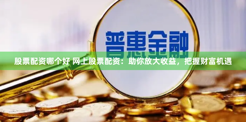 股票配资哪个好 网上股票配资：助你放大收益，把握财富机遇