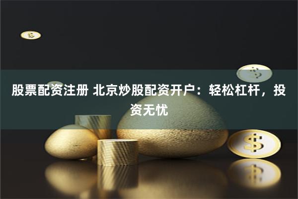 股票配资注册 北京炒股配资开户：轻松杠杆，投资无忧