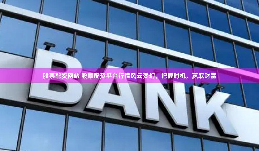 股票配资网站 股票配资平台行情风云变幻，把握时机，赢取财富