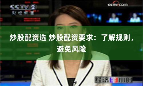 炒股配资选 炒股配资要求：了解规则，避免风险