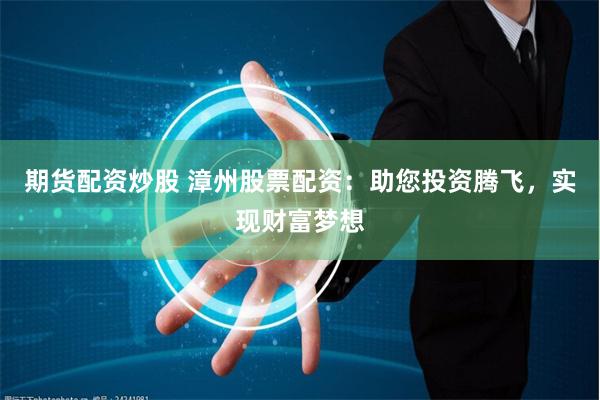 期货配资炒股 漳州股票配资：助您投资腾飞，实现财富梦想