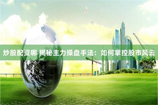 炒股配资哪 揭秘主力操盘手法：如何掌控股市风云