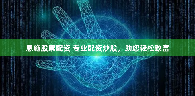 恩施股票配资 专业配资炒股，助您轻松致富