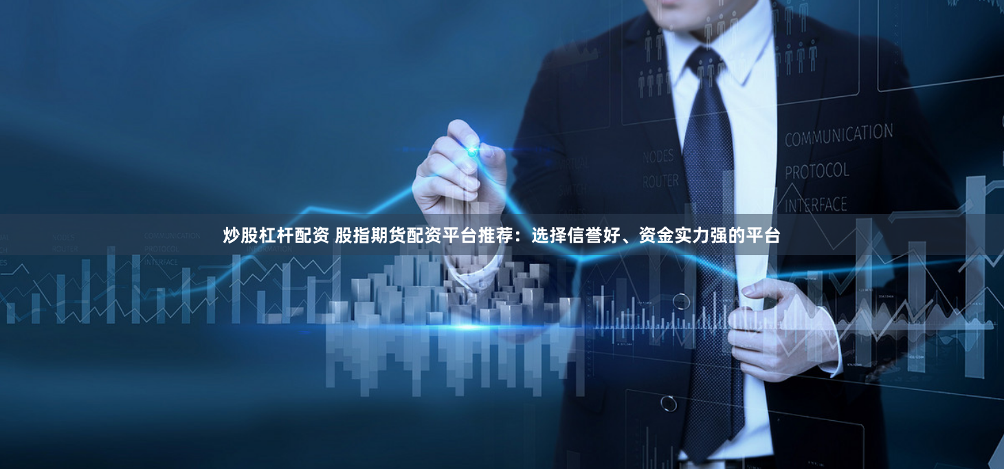 炒股杠杆配资 股指期货配资平台推荐：选择信誉好、资金实力强的平台