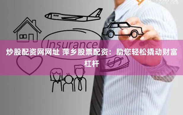 炒股配资网网址 萍乡股票配资:助您轻松撬动财富杠杆
