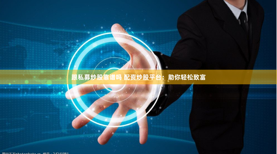 跟私募炒股靠谱吗 配资炒股平台:助你轻松致富