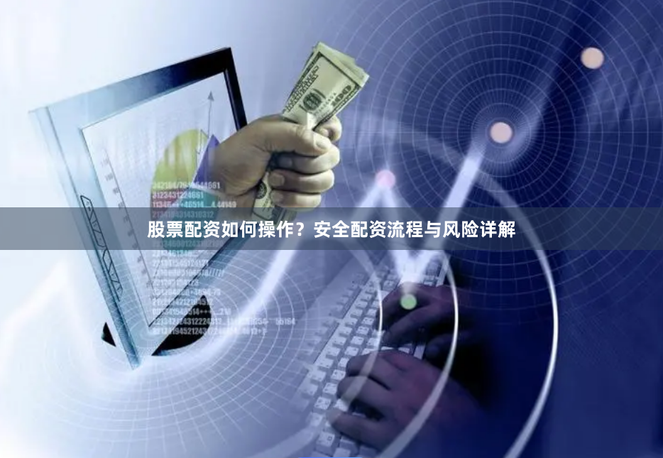 股票配资如何操作？安全配资流程与风险详解