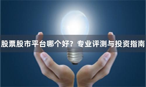 股票股市平台哪个好？专业评测与投资指南