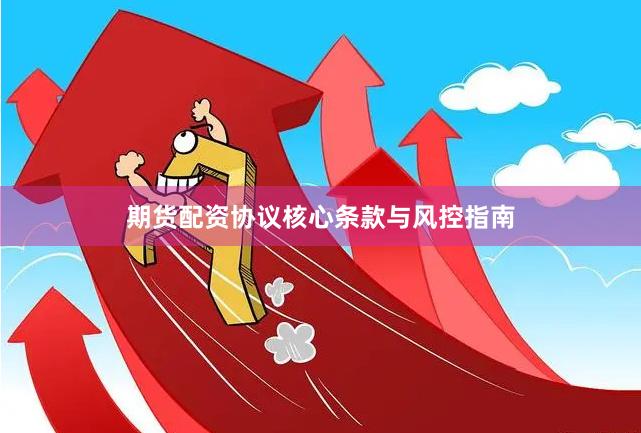 期货配资协议核心条款与风控指南