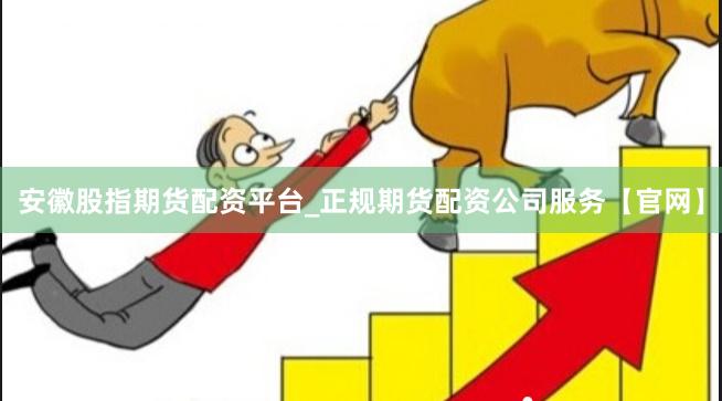 安徽股指期货配资平台_正规期货配资公司服务【官网】