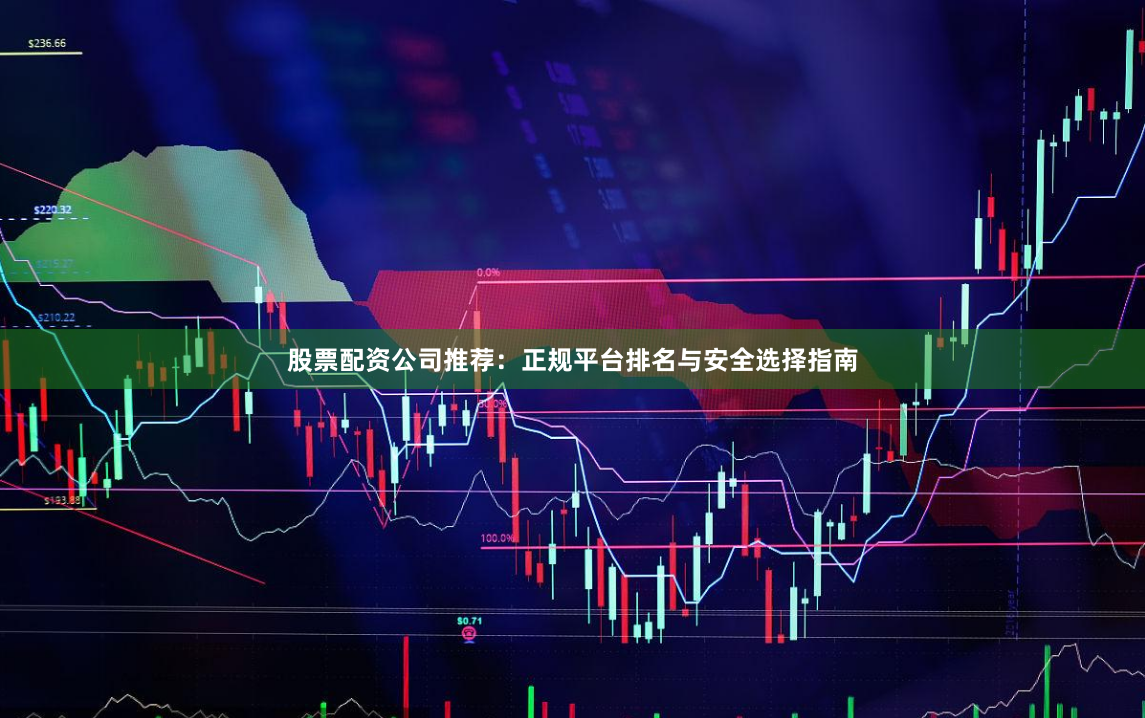 股票配资公司推荐：正规平台排名与安全选择指南