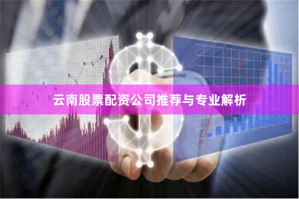 云南股票配资公司推荐与专业解析