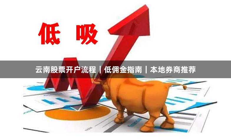 云南股票开户流程|低佣金指南|本地券商推荐