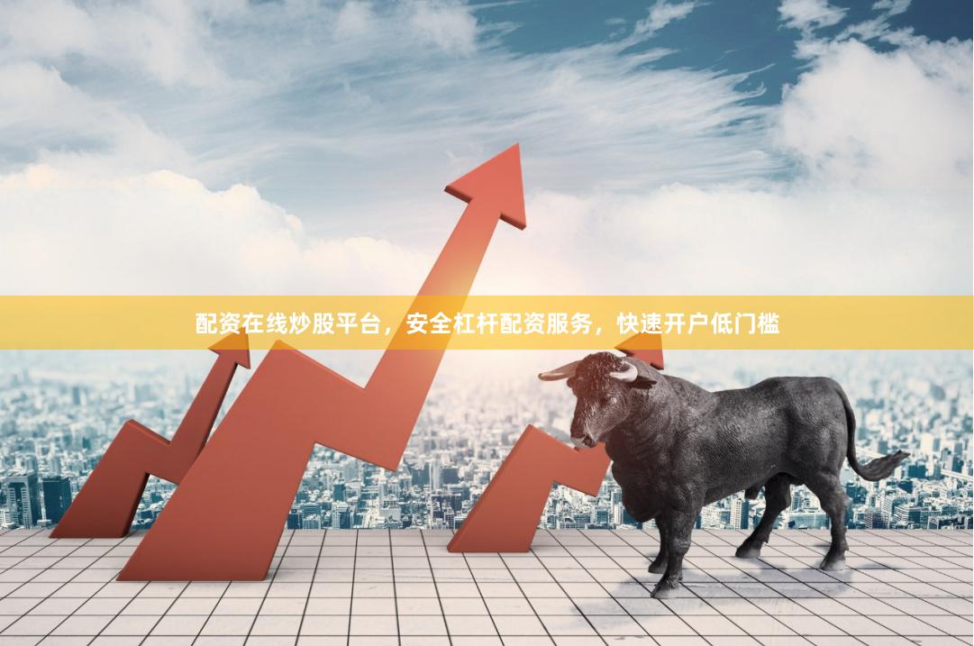 配资在线炒股平台，安全杠杆配资服务，快速开户低门槛