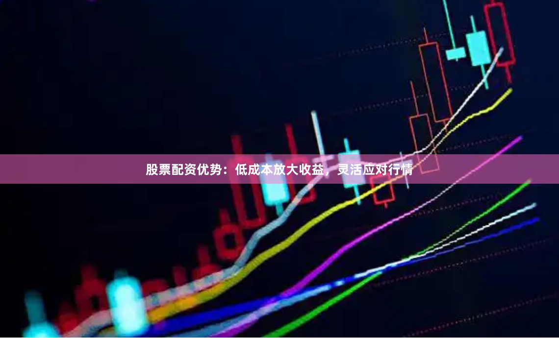 股票配资优势：低成本放大收益，灵活应对行情