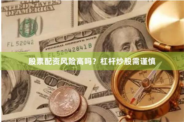 股票配资风险高吗？杠杆炒股需谨慎