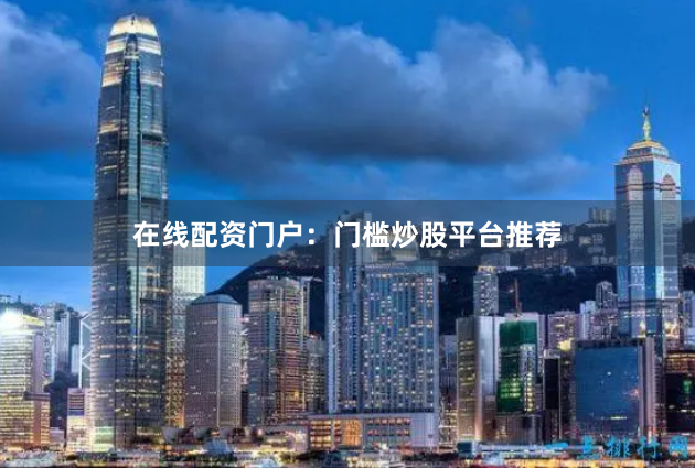 在线配资门户：门槛炒股平台推荐