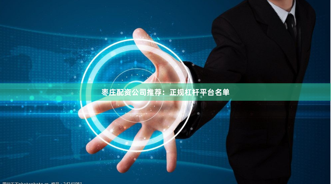 枣庄配资公司推荐：正规杠杆平台名单