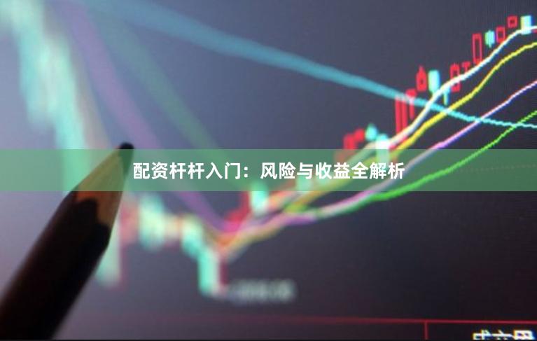 配资杆杆入门：风险与收益全解析