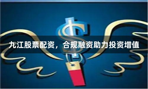 九江股票配资，合规融资助力投资增值