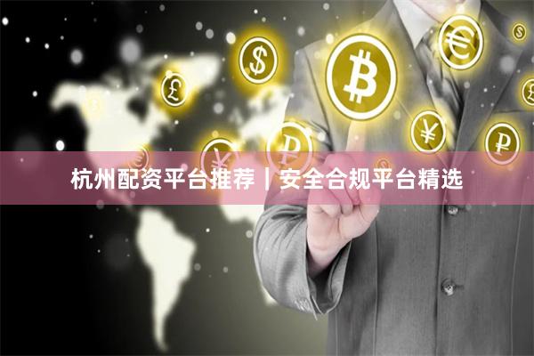 杭州配资平台推荐｜安全合规平台精选