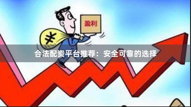 合法配资平台推荐：安全可靠的选择