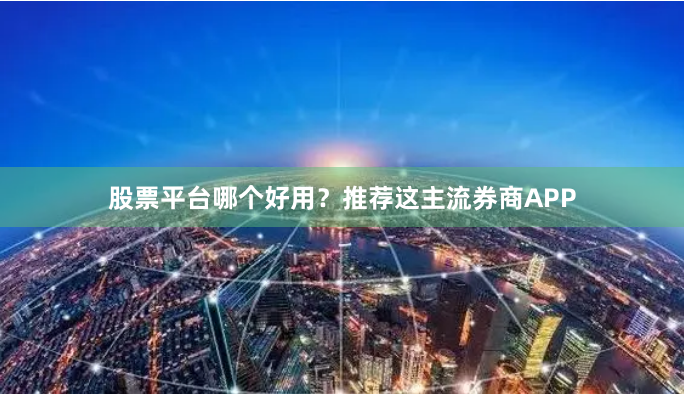 股票平台哪个好用？推荐这主流券商APP