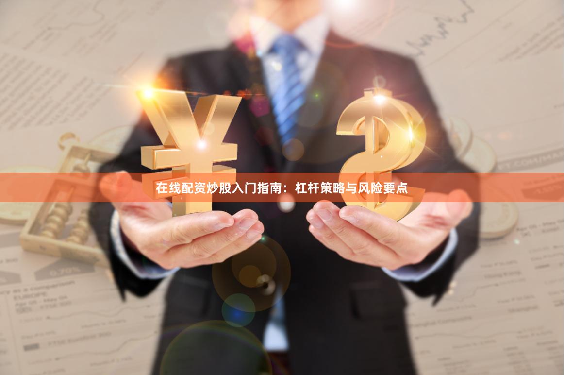 在线配资炒股入门指南：杠杆策略与风险要点