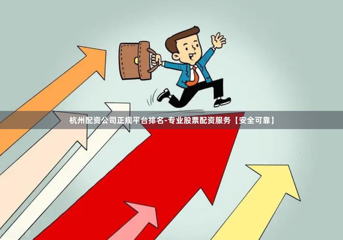 杭州配资公司正规平台排名-专业股票配资服务【安全可靠】