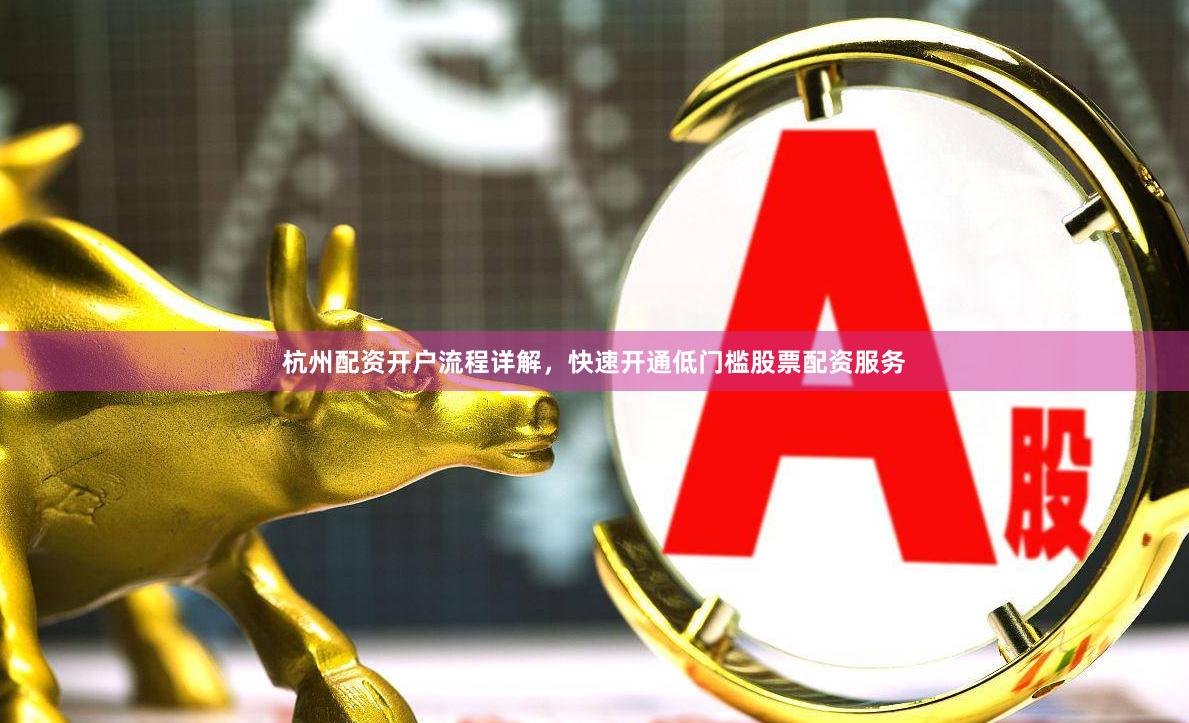 杭州配资开户流程详解，快速开通低门槛股票配资服务