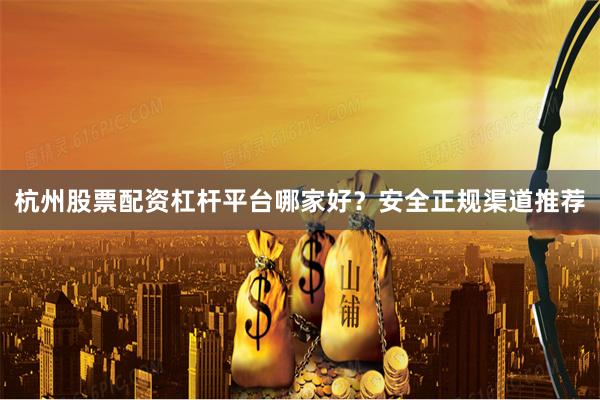 杭州股票配资杠杆平台哪家好？安全正规渠道推荐