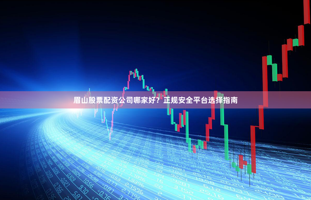 眉山股票配资公司哪家好？正规安全平台选择指南