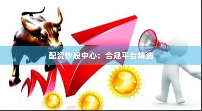 配资炒股中心：合规平台精选