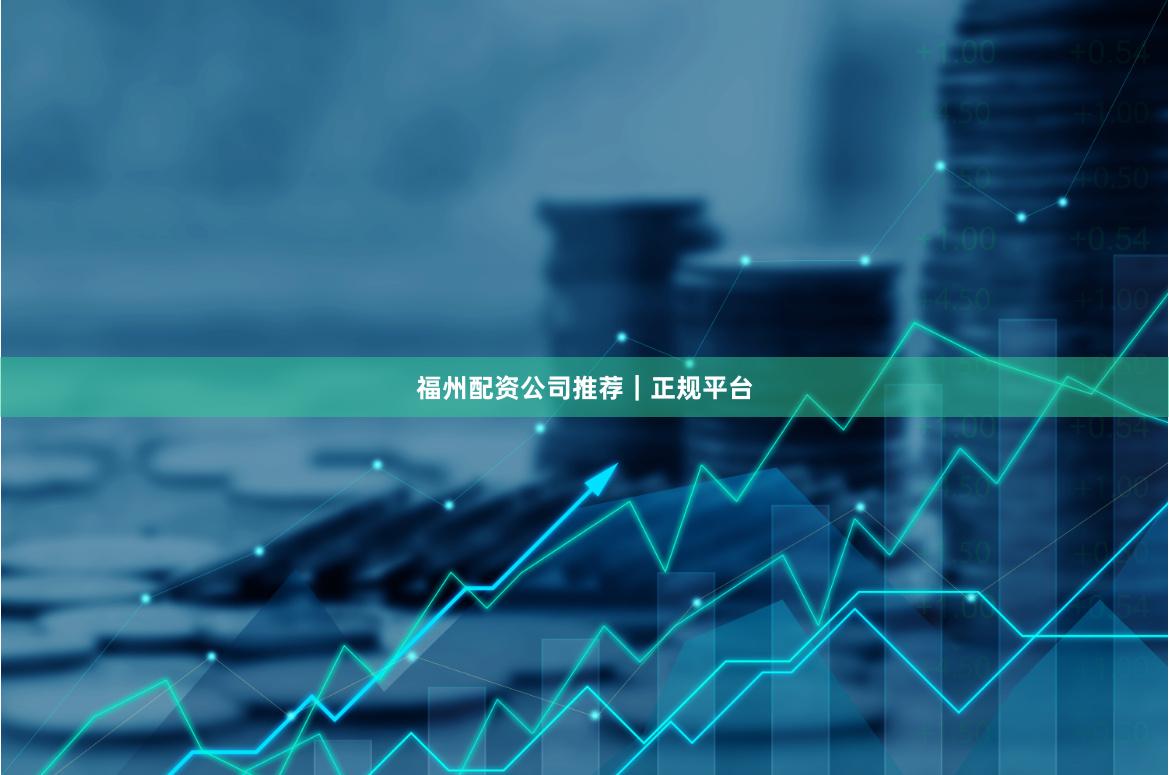 福州配资公司推荐｜正规平台