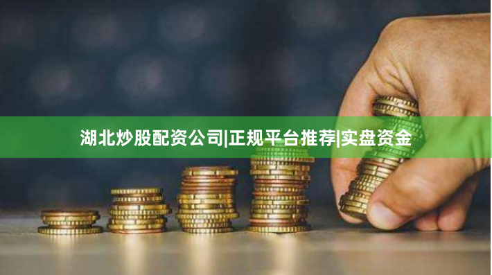 湖北炒股配资公司|正规平台推荐|实盘资金