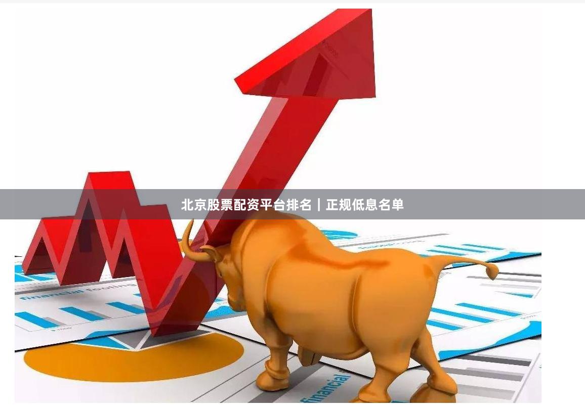 北京股票配资平台排名｜正规低息名单
