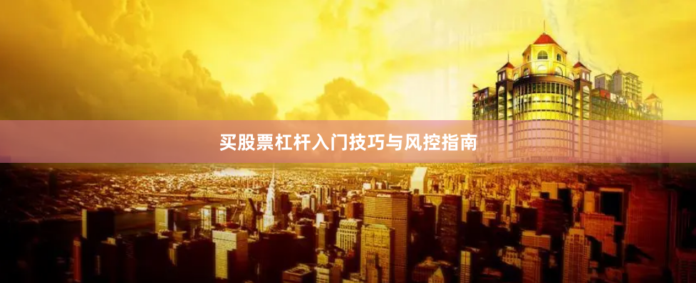 买股票杠杆入门技巧与风控指南