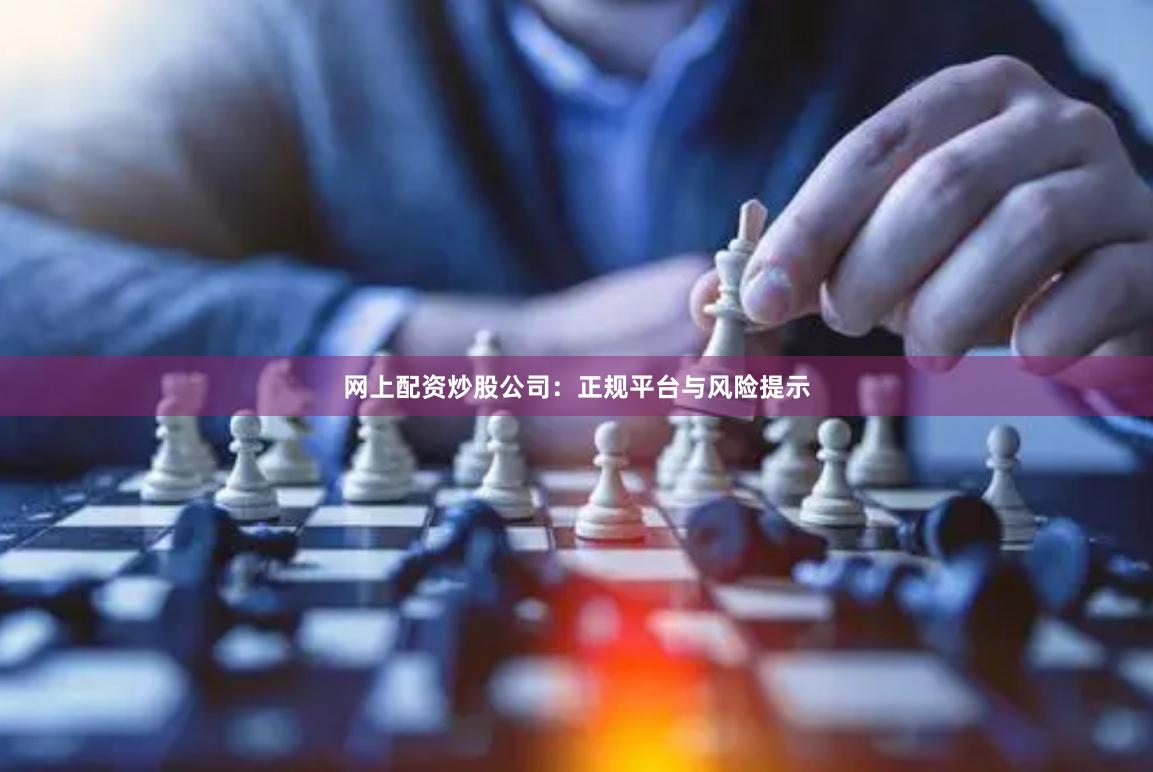 网上配资炒股公司：正规平台与风险提示