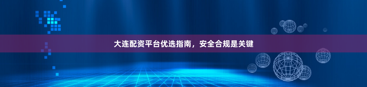 大连配资平台优选指南，安全合规是关键